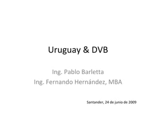 Uruguay & DVB Ing. Pablo Barletta Ing. Fernando Hern ández, MBA Santander, 24 de junio de 2009 