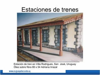 Estaciones de trenes
Estación de tren en Villa Rodrigues, San José, Uruguay
Óleo sobre fibra 80 x 54 Adriana Irrazal
 