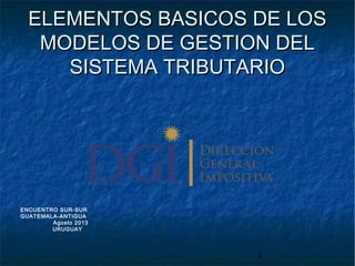 ELEMENTOS BASICOS DE LOS
MODELOS DE GESTION DEL
SISTEMA TRIBUTARIO

ENCUENTRO SUR-SUR
GUATEMALA-ANTIGUA
Agosto 2013
URUGUAY

1

 