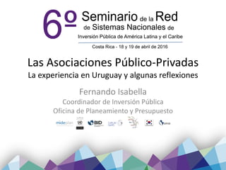 Las Asociaciones Público-Privadas
La experiencia en Uruguay y algunas reflexiones
Fernando Isabella
Coordinador de Inversión Pública
Oficina de Planeamiento y Presupuesto
 