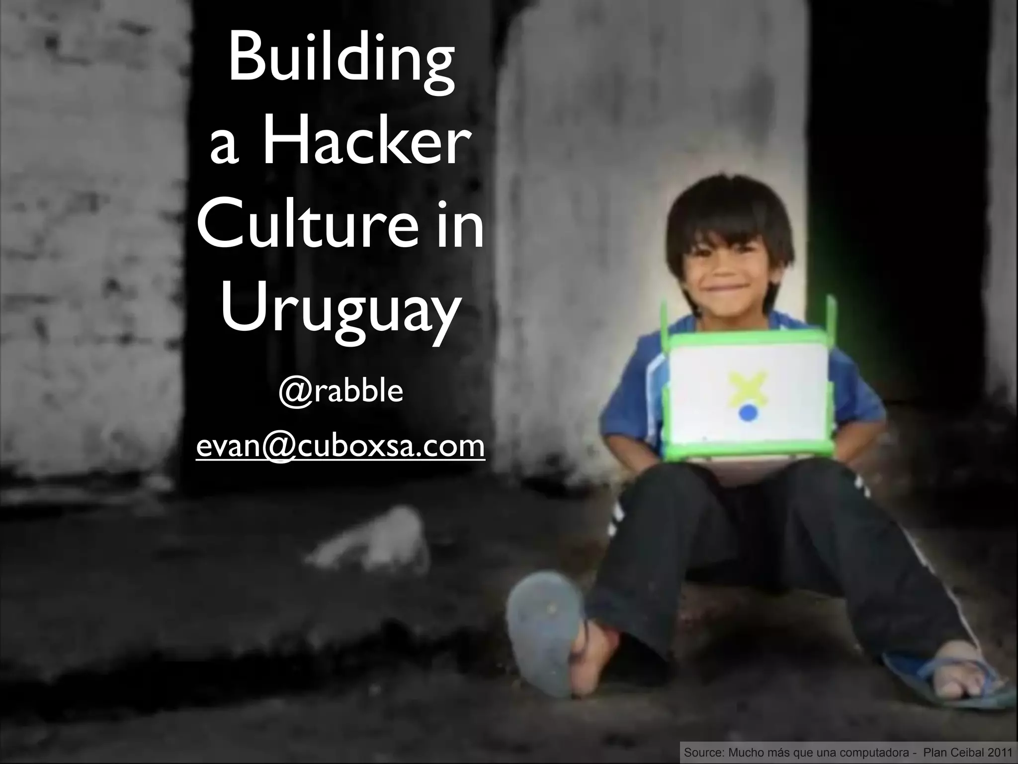 Building
a Hacker
Culture in
Uruguay
    @rabble
evan@cuboxsa.com




                   Source: Mucho más que una computadora - Plan Ceibal 2011
 