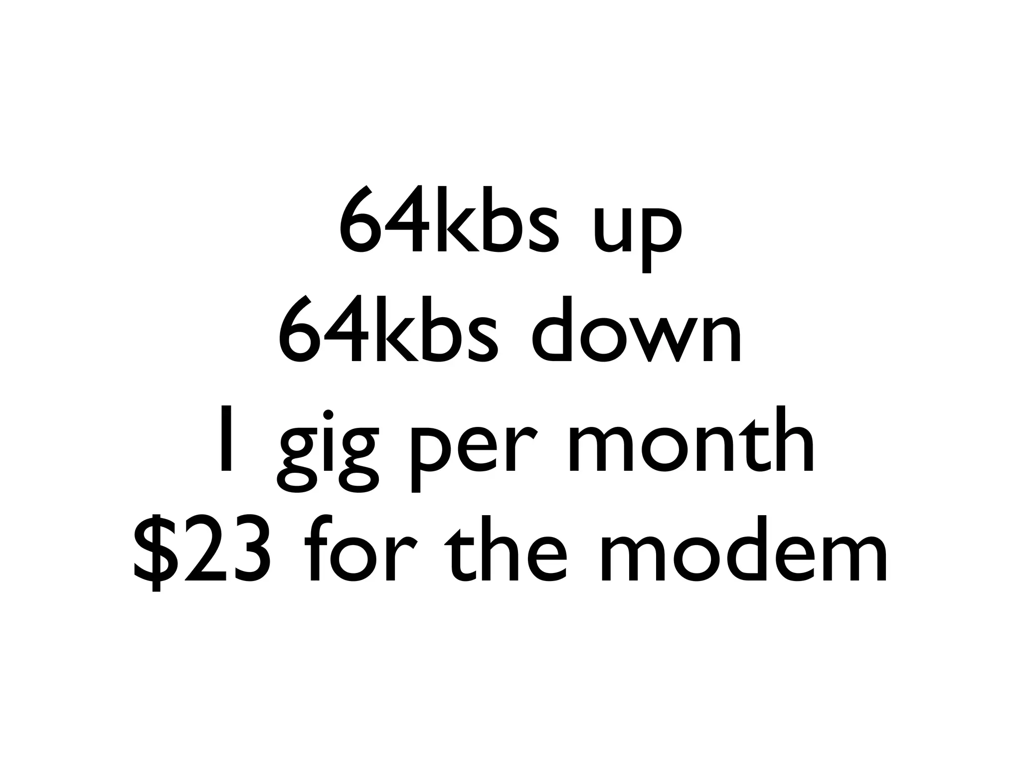64kbs up
   64kbs down
 1 gig per month
$23 for the modem
 