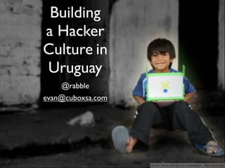 Building
a Hacker
Culture in
Uruguay
    @rabble
evan@cuboxsa.com




                   Source: Mucho más que una computadora - Plan Ceibal 2011
 