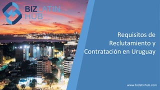 Requisitos de
Reclutamiento y
Contratación en Uruguay
www.bizlatinhub.com
 