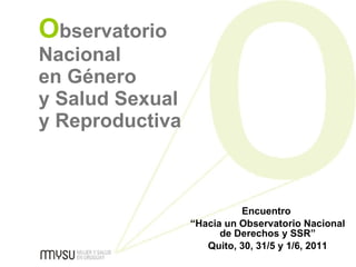 O bservatorio Nacional en Género  y Salud Sexual  y Reproductiva   Encuentro  “ Hacia un Observatorio Nacional de Derechos y SSR” Quito, 30, 31/5 y 1/6, 2011 
