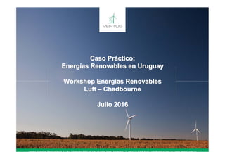 Caso Práctico:
Energías Renovables en Uruguay
Workshop Energías Renovables
Luft – Chadbourne
Julio 2016
Ventus Energías Renovables S.A. / Av. Libertador 5990 of 208 / Buenos Aires, Argentina / T. (+54) 11 5368 5844 / info@ventus.com.uy / www.ventus.com.uy
 