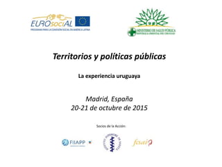 Territorios y políticas públicas
La experiencia uruguaya
Madrid, España
20-21 de octubre de 2015
Socios de la Acción:
 