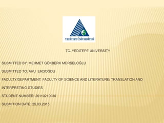 TC. YEDITEPE UNIVERSITY
SUBMITTED BY: MEHMET GÖKBERK MÜRSELOĞLU
SUBMITTED TO: AHU ERDOĞDU
FACULTY/DEPARTMENT: FACULTY OF SCIENCE AND LITERATURE/ TRANSLATION AND
INTERPRETING STUDIES
STUDENT NUMBER: 20110210030
SUBMITION DATE: 25.03.2015
 