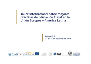 Taller internacional sobre mejores 
prácticas de Educación Fiscal en la 
Unión Europea y América Latina 
1 
México D.F. 
21 al 24 de octubre de 2014 
 