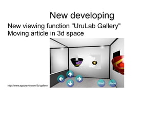 New developing
New viewing function "UruLab Gallery"
Moving article in 3d space




http://www.appcraver.com/3d-gallery/
 