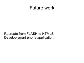 Future work




Recreate from FLASH to HTML5.
Develop smart phone application.
 