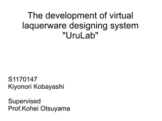 The development of virtual
    laquerware designing system
              "UruLab"



S1170147
Kiyonori Kobayashi

Supervised
Prof.Kohei Otsuyama
 