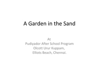 A Garden in the Sand
At
Pudiyador After School Program
Olcott Urur Kuppam,
Elliots Beach, Chennai.

 
