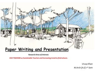 Paper Writing and Presentation
Urusa Khan
M.Arch (A.E) 1st Sem
Research Area of Interest:
ECO TOURISM as Sustainable Tourism and increasing trend to find Leisure.
 
