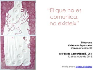 “El que no es
comunica,
no existeix”
Pintura amb vi: Marta R. Peribáñez
@rtroyano
#vimomentspersones
#enocomunicació
Estudis de Comunicació. URV
13 d’octubre de 2015
 