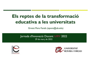 Els reptes de la transformació
educativa a les universitats
Ernest Pons Fanals (epons@ub.edu)
Jornada d'Innovació Docent URV 2022
29 de març de 2022
 