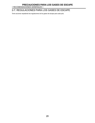 PRECAUCIONES PARA LOS GASES DE ESCAPE
< RECOMENDACIONES GENERALES >
21
2-7. REGULACIONES PARA LOS GASES DE ESCAPE
Tome acciones respetando las regulaciones de los gases de escape para cada país.
 