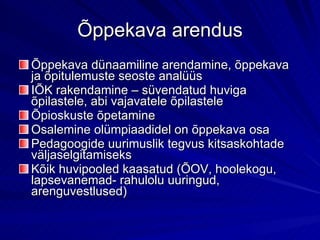 Õppekava arendus Õppekava dünaamiline arendamine, õppekava ja õpitulemuste seoste analüüs IÕK rakendamine – süvendatud huviga õpilastele, abi vajavatele õpilastele Õpioskuste õpetamine Osalemine olümpiaadidel on õppekava osa Pedagoogide uurimuslik tegvus kitsaskohtade väljaselgitamiseks Kõik huvipooled kaasatud (ÕOV, hoolekogu, lapsevanemad- rahulolu uuringud, arenguvestlused) 