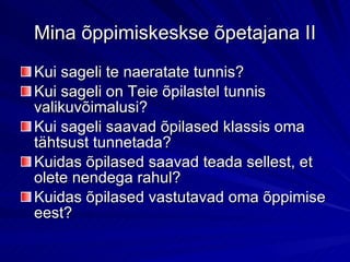 Mina õppimiskeskse õpetajana II Kui sageli te naeratate tunnis? Kui sageli on Teie õpilastel tunnis valikuvõimalusi? Kui sageli saavad õpilased klassis oma tähtsust tunnetada? Kuidas õpilased saavad teada sellest, et olete nendega rahul? Kuidas õpilased vastutavad oma õppimise eest? 