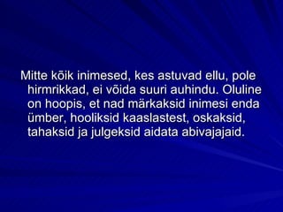 Mitte kõik inimesed, kes astuvad ellu, pole hirmrikkad, ei võida suuri auhindu. Oluline on hoopis, et nad märkaksid inimesi enda ümber, hooliksid kaaslastest, oskaksid, tahaksid ja julgeksid aidata abivajajaid. 