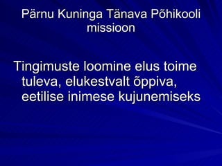 Pärnu Kuninga Tänava Põhikooli missioon Tingimuste loomine elus toime tuleva, elukestvalt õppiva, eetilise inimese kujunemiseks  
