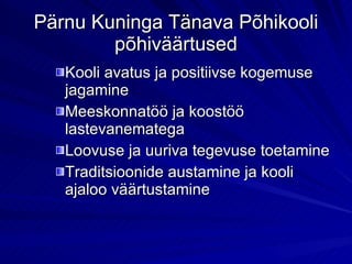 Pärnu Kuninga Tänava Põhikooli põhiväärtused Kooli avatus ja positiivse kogemuse jagamine Meeskonnatöö ja koostöö lastevanematega Loovuse ja uuriva tegevuse toetamine Traditsioonide austamine ja kooli ajaloo väärtustamine 