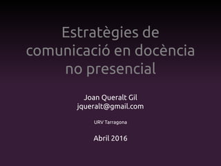 Estratègies de
comunicació en docència
no presencial
Joan Queralt Gil
jqueralt@gmail.com
URV Tarragona
Abril 2016
 
