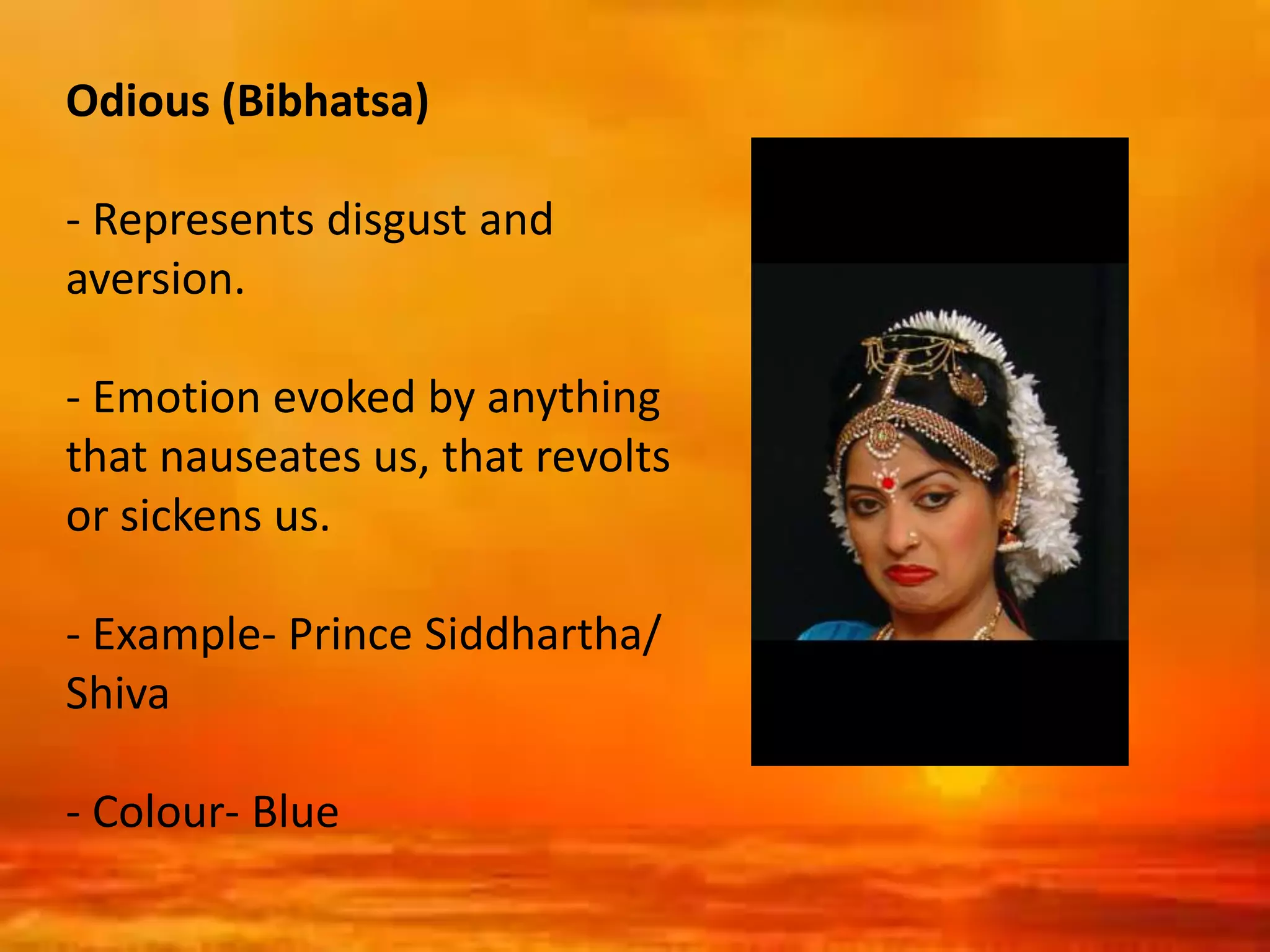 Odious (Bibhatsa)
- Represents disgust and
aversion.
- Emotion evoked by anything
that nauseates us, that revolts
or sickens us.
- Example- Prince Siddhartha/
Shiva
- Colour- Blue
 