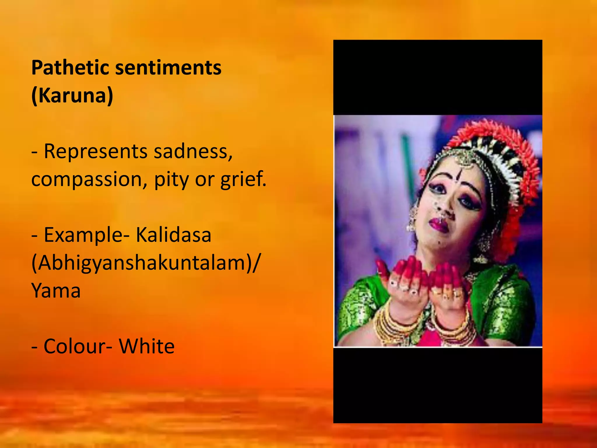 Pathetic sentiments
(Karuna)
- Represents sadness,
compassion, pity or grief.
- Example- Kalidasa
(Abhigyanshakuntalam)/
Yama
- Colour- White
 