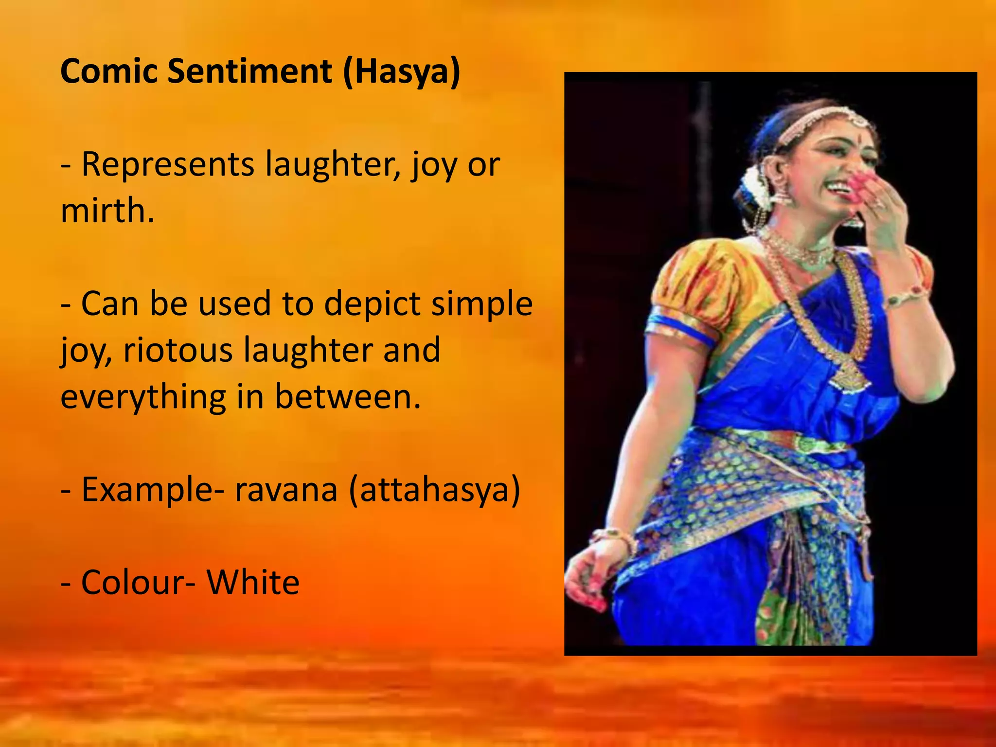 Comic Sentiment (Hasya)
- Represents laughter, joy or
mirth.
- Can be used to depict simple
joy, riotous laughter and
everything in between.
- Example- ravana (attahasya)
- Colour- White
 