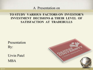 A Presentation on
TO STUDY VARIOUS FACTORS ON INVESTOR’S
INVESTMENT DECISIONS & THEIR LEVEL OF
SATISFACTION AT TRADEBULLS
Presentation
By:
Urvin Patel
MBA
 