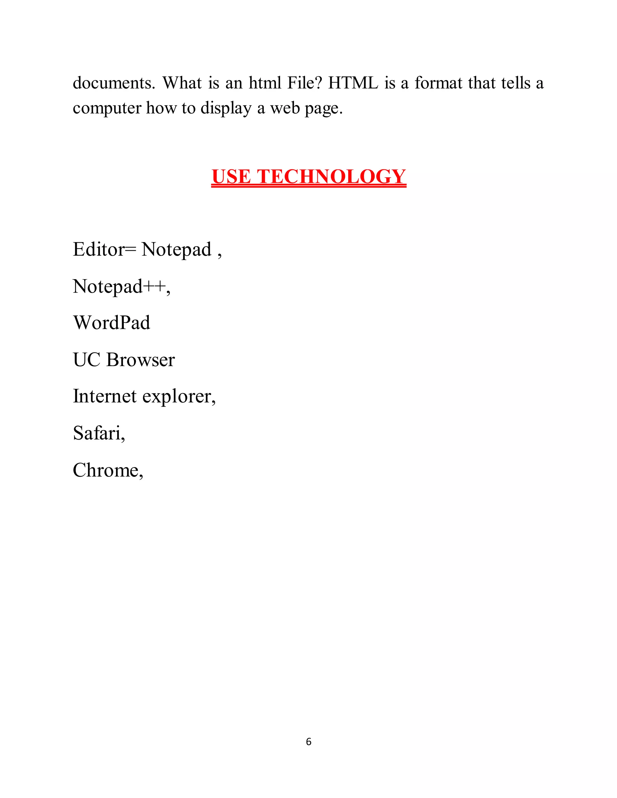 6
documents. What is an html File? HTML is a format that tells a
computer how to display a web page.
USE TECHNOLOGY
Editor= Notepad ,
Notepad++,
WordPad
UC Browser
Internet explorer,
Safari,
Chrome,
 