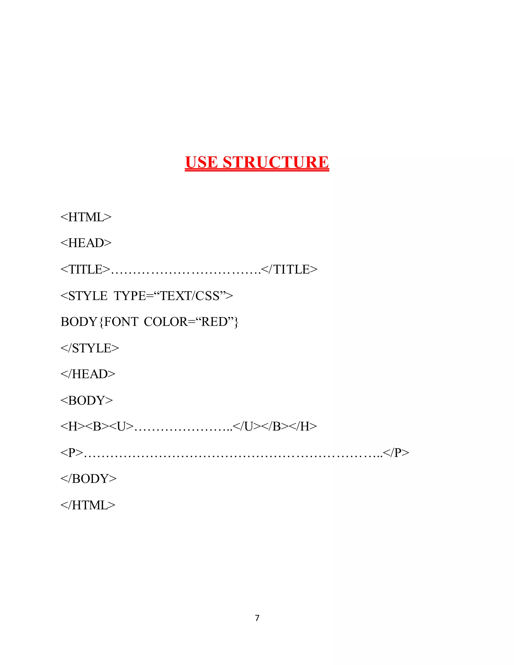 7
USE STRUCTURE
<HTML>
<HEAD>
<TITLE>…………………………….</TITLE>
<STYLE TYPE=“TEXT/CSS”>
BODY{FONT COLOR=“RED”}
</STYLE>
</HEAD>
<BODY>
<H><B><U>…………………..</U></B></H>
<P>…………………………………………………………..</P>
</BODY>
</HTML>
 