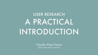 A PRACTICAL
INTRODUCTION
USER RESEARCH
Claudio Pires Franco
digital media research consultant
 