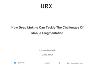 How Deep Linking Can Tackle The Challenges Of
Mobile Fragmentation
Lauren Nemeth
CRO, URX
urx.com| | lauren@urx.com@urxtech
 