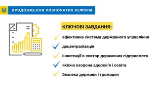 ПРОДОВЖЕННЯ РОЗПОЧАТИХ РЕФОРМ
КЛЮЧОВІ ЗАВДАННЯ:
ефективна система державного управління
децентралізація
інвестиції в сектор державних підприємств
якісна охорона здоров’я і освіта
безпека держави і громадян
 