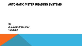 AUTOMATIC METER READING SYSTEMS
By
A.S.Chandrasekhar
15/EE/82
 