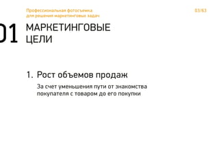 03/63Профессиональная фотосъемка
для решения маркетинговых задач
01 МАРКЕТИНГОВЫЕ
ЦЕЛИ
Рост объемов продаж
За счет уменьшения пути от знакомства
покупателя с товаром до его покупки
1.
 
