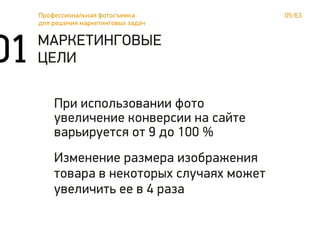 05/63Профессиональная фотосъемка
для решения маркетинговых задач
01 МАРКЕТИНГОВЫЕ
ЦЕЛИ
При использовании фото
увеличение конверсии на сайте
варьируется от 9 до 100 %
Изменение размера изображения
товара в некоторых случаях может
увеличить ее в 4 раза
 