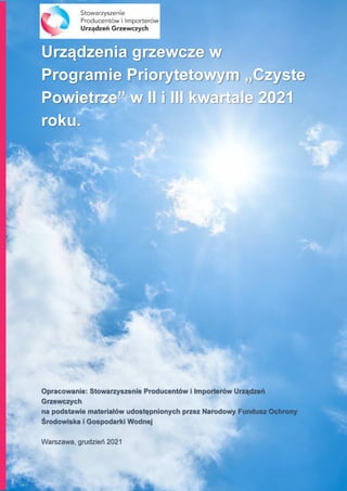 Urządzenia grzewcze w
Programie Priorytetowym „Czyste
Powietrze” w II i III kwartale 2021
roku.
Opracowanie: Stowarzyszenie Producentów i Importerów Urządzeń
Grzewczych
na podstawie materiałów udostępnionych przez Narodowy Fundusz Ochrony
Środowiska i Gospodarki Wodnej
Warszawa, grudzień 2021
 