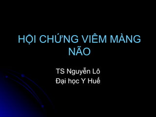 HỘI CHỨNG VIÊM MÀNG
NÃO
TS Nguyễn Lô
Đại học Y Huế
 