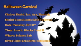 Halloween Carnival
Chairs: Shahd, Ian, Aya, Hannah
Senior Consultants: Eric & Jihwan
Date: Tuesday, Oct 31st
Time: Lunch, Blocks C and D
Where: Science Lab
Dress Code: Leo shirts/costumes
 
