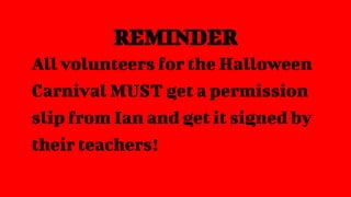 REMINDER
All volunteers for the Halloween
Carnival MUST get a permission
slip from Ian and get it signed by
their teachers!
 