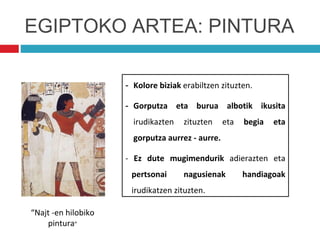 EGIPTOKO ARTEA: PINTURA
- Kolore biziak erabiltzen zituzten.
- Gorputza eta burua albotik ikusita
irudikazten zituzten eta begia eta
gorputza aurrez - aurre.
- Ez dute mugimendurik adierazten eta
pertsonai nagusienak handiagoak
irudikatzen zituzten.
“Najt -en hilobiko
pintura”
 