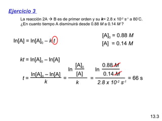 El tiempo de vida media, t ½ , es el tiempo en que la concentración inicial de reactante disminuye a la mitad,  [A] 0   ->  [A] 0 /2  t  =  t ½  cuando  [A] = [A] 0 /2 Tiempo de vida media  -   reacción de primer orden t ½   Ojo: En una reacción de primer orden, el t½  no  depende de [A] 0 ln [A] 0 [A] 0 /2 k = t ½ ln2 k = 0.693 k = 