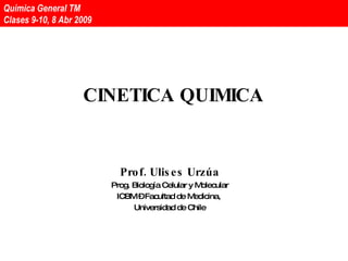CINETICA QUIMICA Prof. Ulises Urzúa Prog. Biología Celular y Molecular ICBM – Facultad de Medicina,  Universidad de Chile Química General TM  Clases 13-14, 8 Abr 2009 