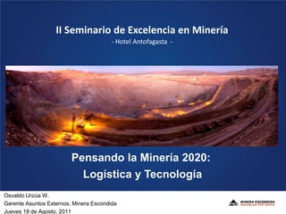 II Seminario de Excelencia en Minería- Hotel Antofagasta  - Pensando la Minería 2020:  Logística y Tecnología Osvaldo Urzúa W. Gerente AsuntosExternos, Minera Escondida Jueves 18 de Agosto, 2011  