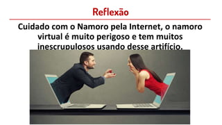 Reflexão
Cuidado com o Namoro pela Internet, o namoro
virtual é muito perigoso e tem muitos
inescrupulosos usando desse artifício.
 