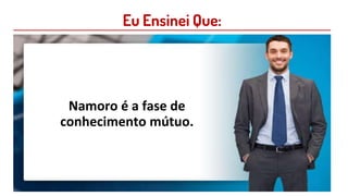 Eu Ensinei Que:
Namoro é a fase de
conhecimento mútuo.
 