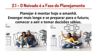 2.1 – O Noivado é a Fase do Planejamento
Planejar é montar hoje o amanhã.
Enxergar mais longe e se preparar para o futuro;
começar a agir e tomar decisões sábias.
 